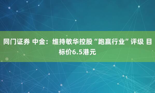 同门证券 中金：维持敏华控股“跑赢行业”评级 目标价6.5港元