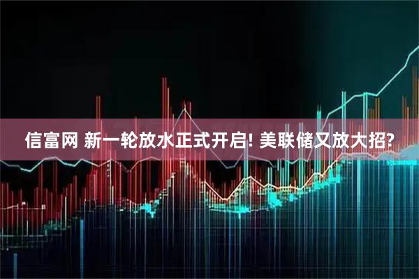 信富网 新一轮放水正式开启! 美联储又放大招?