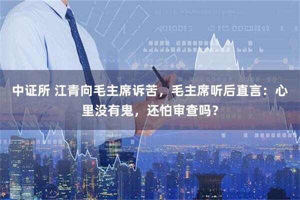 中证所 江青向毛主席诉苦，毛主席听后直言：心里没有鬼，还怕审查吗？