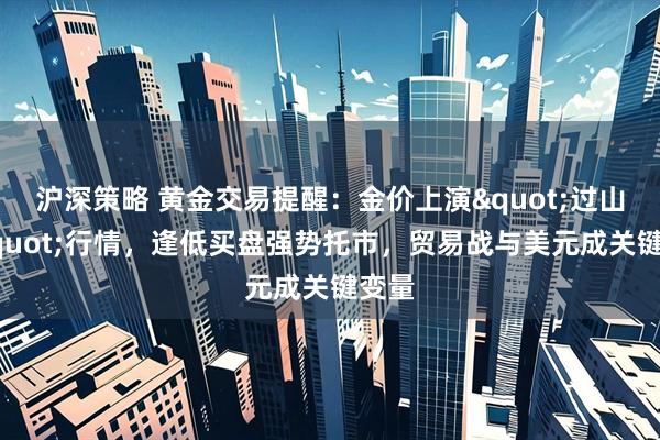 沪深策略 黄金交易提醒：金价上演"过山车"行情，逢低买盘强势托市，贸易战与美元成关键变量