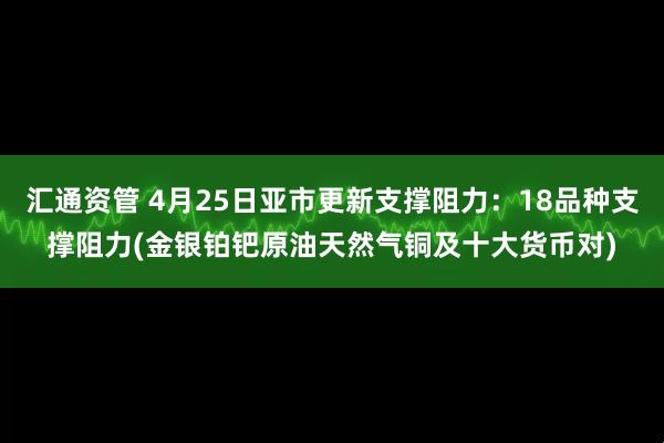 汇通资管 4月25日亚市更新支撑阻力：18品种支撑阻力(金银铂钯原油天然气铜及十大货币对)