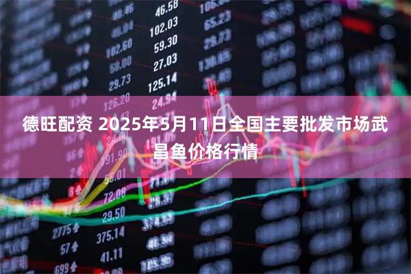 德旺配资 2025年5月11日全国主要批发市场武昌鱼价格行情