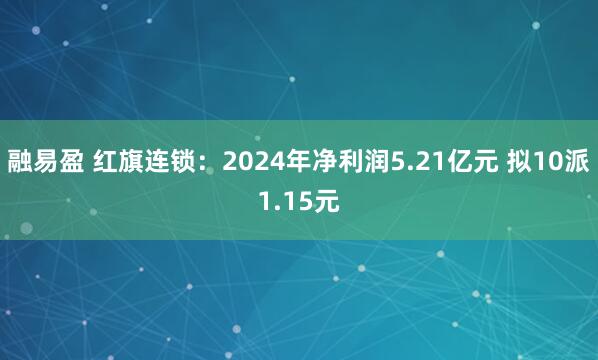 融易盈 红旗连锁：2024年净利润5.21亿元 拟10派1.15元