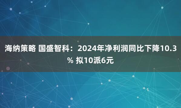 海纳策略 国盛智科：2024年净利润同比下降10.3% 拟10派6元