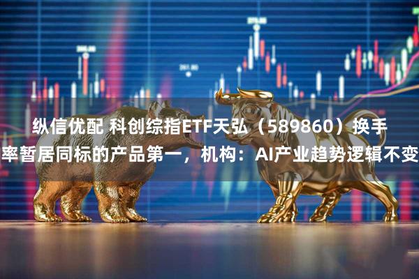 纵信优配 科创综指ETF天弘(589860)换手率暂居同标的产品第一,机构:AI产业趋势逻辑不变