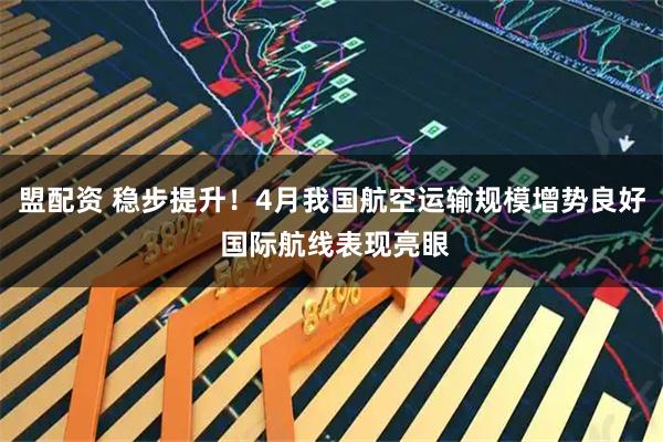 盟配资 稳步提升！4月我国航空运输规模增势良好 国际航线表现亮眼