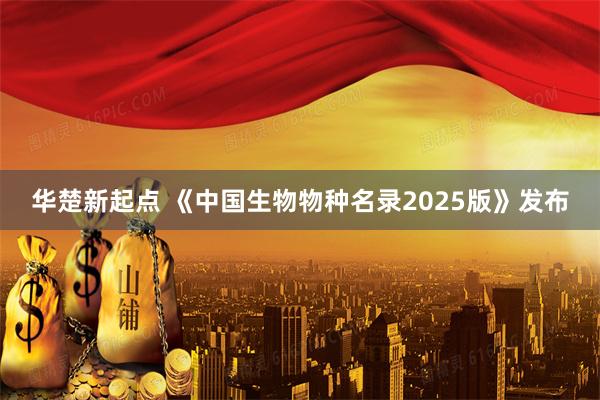 华楚新起点 《中国生物物种名录2025版》发布