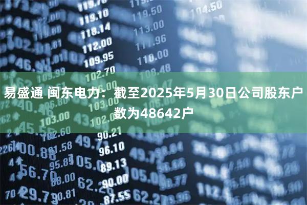 易盛通 闽东电力：截至2025年5月30日公司股东户数为48642户