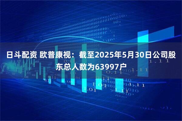 日斗配资 欧普康视：截至2025年5月30日公司股东总人数为63997户