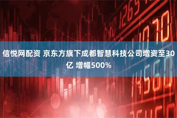 信悦网配资 京东方旗下成都智慧科技公司增资至30亿 增幅500%