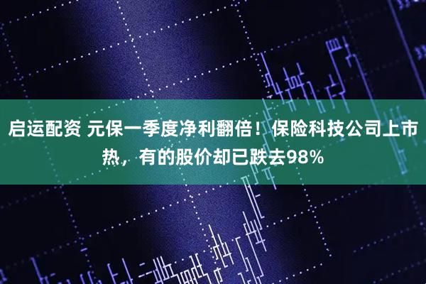 启运配资 元保一季度净利翻倍！保险科技公司上市热，有的股价却已跌去98%