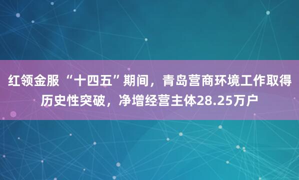 红领金服 “十四五”期间，青岛营商环境工作取得历史性突破，净增经营主体28.25万户