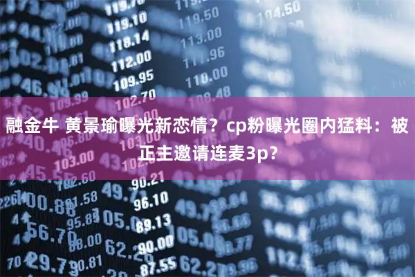 融金牛 黄景瑜曝光新恋情？cp粉曝光圈内猛料：被正主邀请连麦3p？