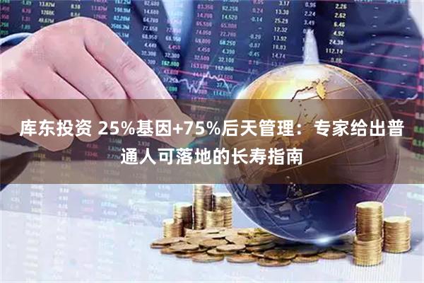库东投资 25%基因+75%后天管理：专家给出普通人可落地的长寿指南