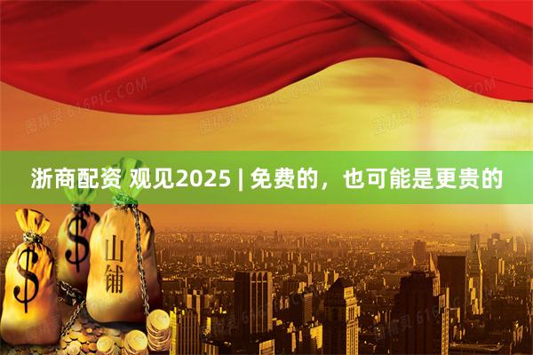浙商配资 观见2025 | 免费的，也可能是更贵的