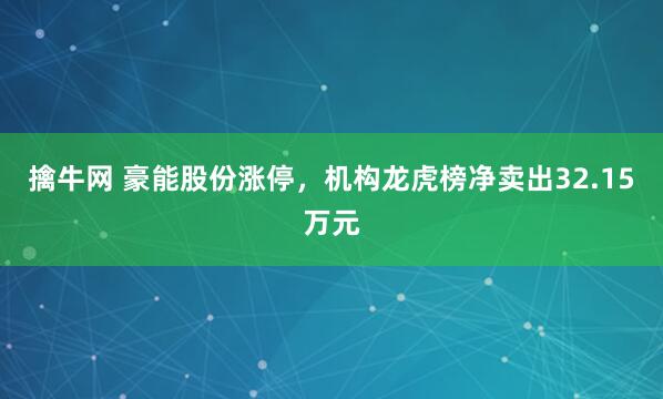 擒牛网 豪能股份涨停，机构龙虎榜净卖出32.15万元