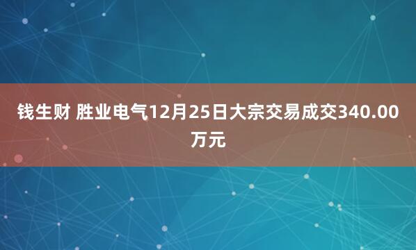 钱生财 胜业电气12月25日大宗交易成交340.00万元