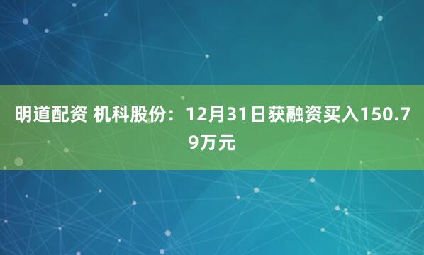 明道配资 机科股份：12月31日获融资买入150.79万元