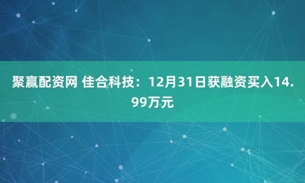 聚赢配资网 佳合科技：12月31日获融资买入14.99万元