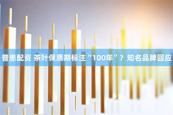 普患配资 茶叶保质期标注“100年”？知名品牌回应