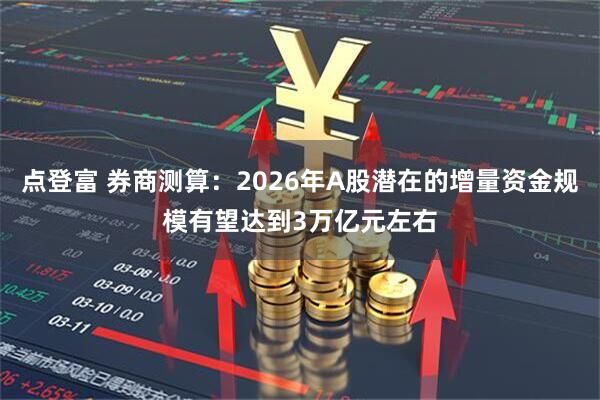 点登富 券商测算：2026年A股潜在的增量资金规模有望达到3万亿元左右