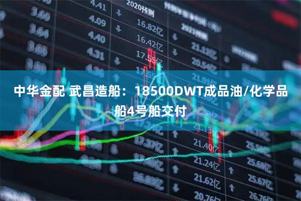 中华金配 武昌造船：18500DWT成品油/化学品船4号船交付
