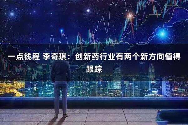 一点钱程 李奇琪：创新药行业有两个新方向值得跟踪