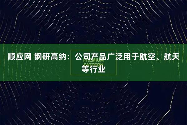 顺应网 钢研高纳：公司产品广泛用于航空、航天等行业