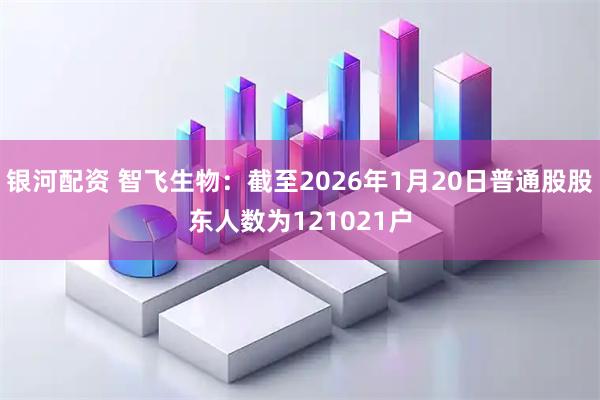银河配资 智飞生物：截至2026年1月20日普通股股东人数为121021户
