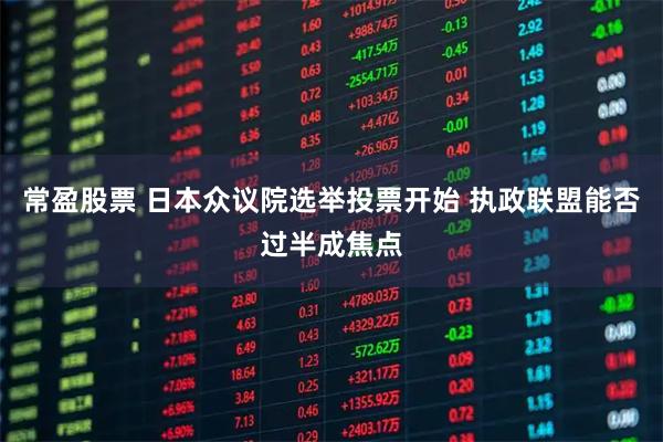 常盈股票 日本众议院选举投票开始 执政联盟能否过半成焦点