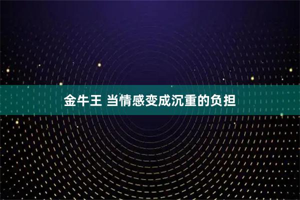 金牛王 当情感变成沉重的负担