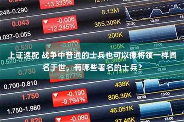 上证速配 战争中普通的士兵也可以像将领一样闻名于世，有哪些著名的士兵？
