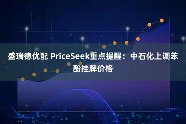 盛瑞德优配 PriceSeek重点提醒：中石化上调苯酚挂牌价格
