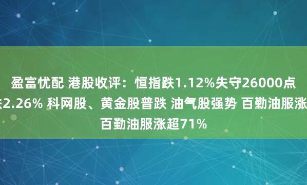 盈富忧配 港股收评：恒指跌1.12%失守26000点 科指跌2.26% 科网股、黄金股普跌 油气股强势 百勤油服涨超71%