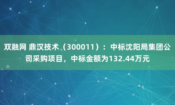 双融网 鼎汉技术（300011）：中标沈阳局集团公司采购项目，中标金额为132.44万元