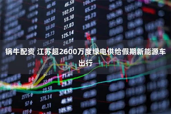 锅牛配资 江苏超2600万度绿电供给假期新能源车出行