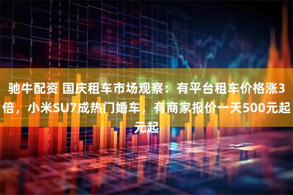 驰牛配资 国庆租车市场观察：有平台租车价格涨3倍，小米SU7成热门婚车，有商家报价一天500元起