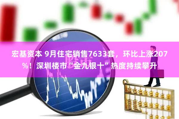 宏基资本 9月住宅销售7633套，环比上涨207%！深圳楼市“金九银十”热度持续攀升