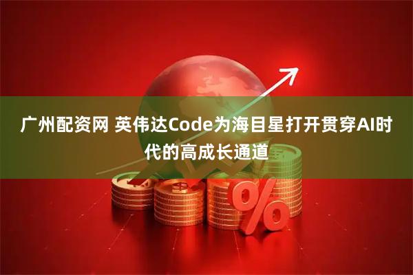 广州配资网 英伟达Code为海目星打开贯穿AI时代的高成长通道