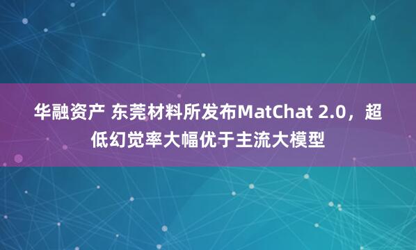 华融资产 东莞材料所发布MatChat 2.0，超低幻觉率大幅优于主流大模型