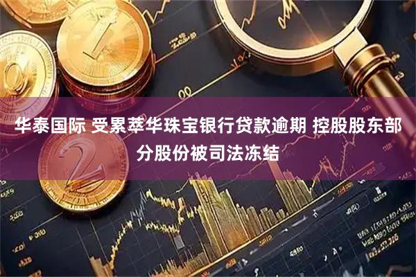 华泰国际 受累萃华珠宝银行贷款逾期 控股股东部分股份被司法冻结
