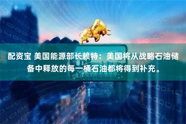 配资宝 美国能源部长赖特：美国将从战略石油储备中释放的每一桶石油都将得到补充。