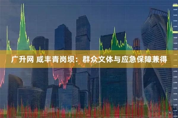 广升网 咸丰青岗坝：群众文体与应急保障兼得
